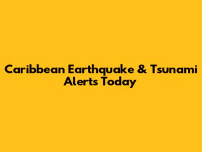 Caribbean Earthquake & Tsunami Alerts Today
