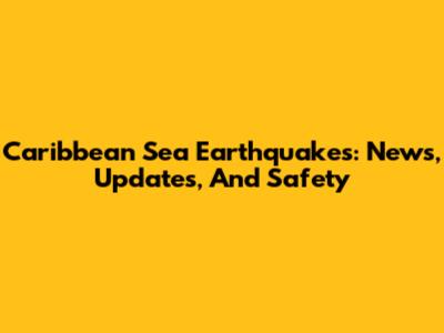 Caribbean Sea Earthquakes: News, Updates, And Safety