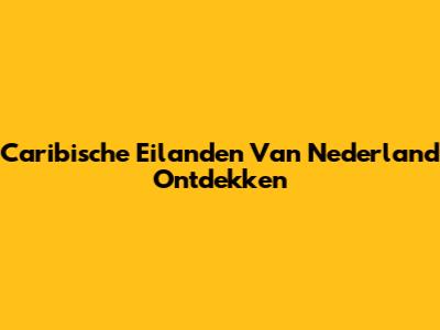 Caribische Eilanden Van Nederland Ontdekken