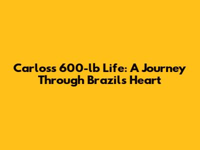 Carlos's 600-lb Life: A Journey Through Brazil's Heart
