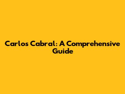 Carlos Cabral: A Comprehensive Guide