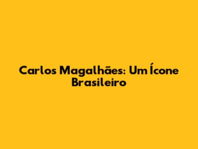 Carlos Magalhães: Um Ícone Brasileiro