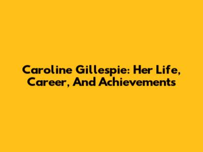 Caroline Gillespie: Her Life, Career, And Achievements