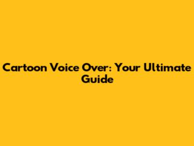 Cartoon Voice Over: Your Ultimate Guide