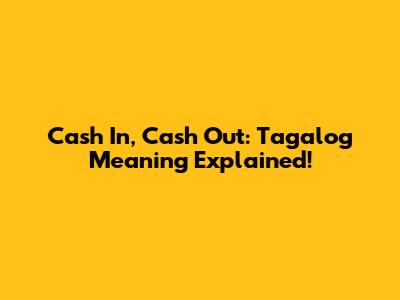 Cash In, Cash Out: Tagalog Meaning Explained!
