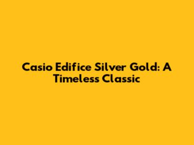Casio Edifice Silver Gold: A Timeless Classic