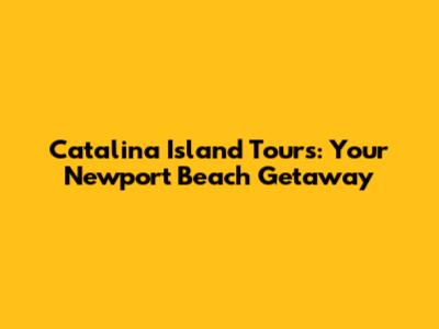 Catalina Island Tours: Your Newport Beach Getaway
