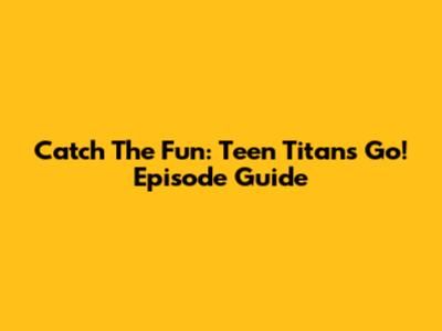 Catch The Fun: Teen Titans Go! Episode Guide