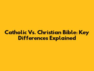 Catholic Vs. Christian Bible: Key Differences Explained