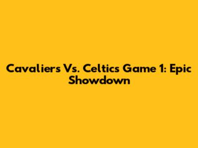 Cavaliers Vs. Celtics Game 1: Epic Showdown