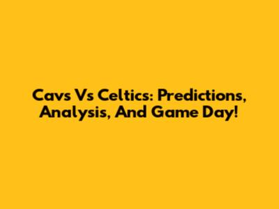 Cavs Vs Celtics: Predictions, Analysis, And Game Day!