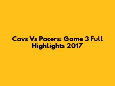 Cavs Vs Pacers: Game 3 Full Highlights 2017