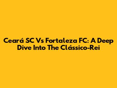 Ceará SC Vs Fortaleza FC: A Deep Dive Into The Clássico-Rei