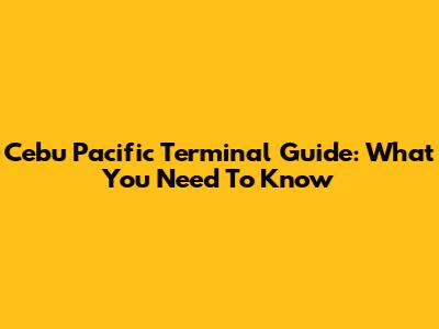 Cebu Pacific Terminal Guide: What You Need To Know