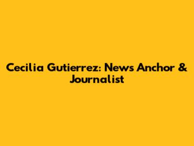 Cecilia Gutierrez: News Anchor & Journalist