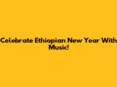 Celebrate Ethiopian New Year With Music!