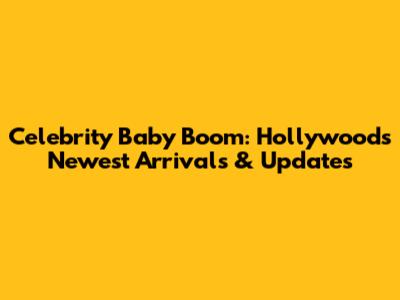 Celebrity Baby Boom: Hollywood's Newest Arrivals & Updates