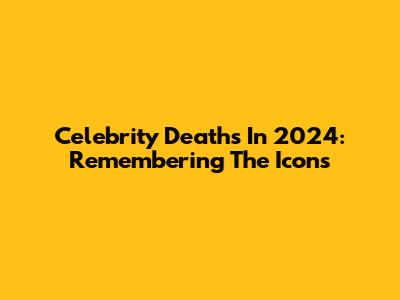 Celebrity Deaths In 2024: Remembering The Icons