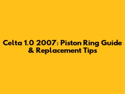 Celta 1.0 2007: Piston Ring Guide & Replacement Tips