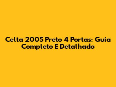 Celta 2005 Preto 4 Portas: Guia Completo E Detalhado