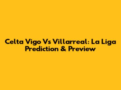 Celta Vigo Vs Villarreal: La Liga Prediction & Preview