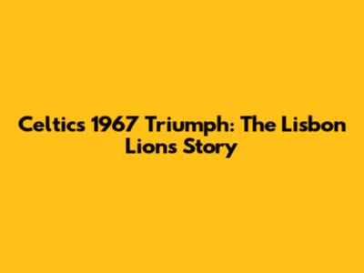 Celtic's 1967 Triumph: The Lisbon Lions Story