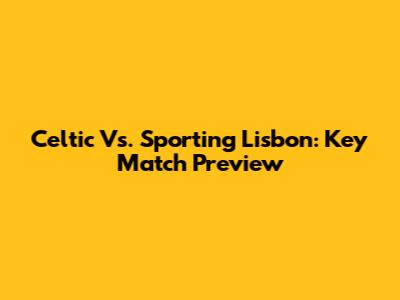Celtic Vs. Sporting Lisbon: Key Match Preview
