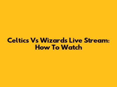 Celtics Vs Wizards Live Stream: How To Watch