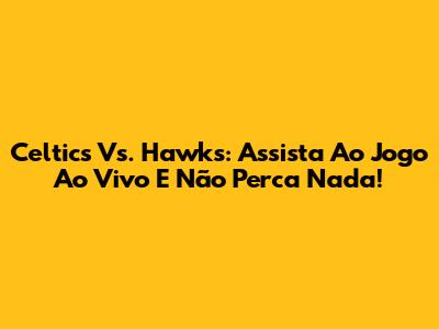 Celtics Vs. Hawks: Assista Ao Jogo Ao Vivo E Não Perca Nada!