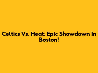 Celtics Vs. Heat: Epic Showdown In Boston!