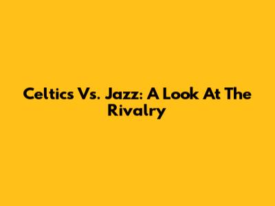 Celtics Vs. Jazz: A Look At The Rivalry