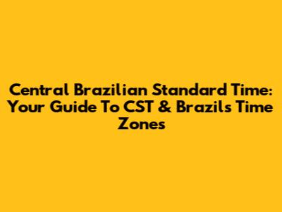 Central Brazilian Standard Time: Your Guide To CST & Brazil's Time Zones