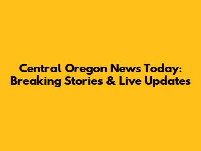 Central Oregon News Today: Breaking Stories & Live Updates
