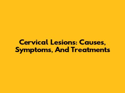 Cervical Lesions: Causes, Symptoms, And Treatments