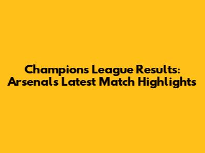 Champions League Results: Arsenal's Latest Match Highlights