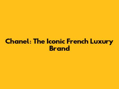 Chanel: The Iconic French Luxury Brand