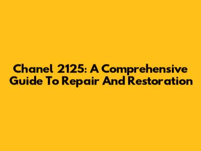 Chanel 2125: A Comprehensive Guide To Repair And Restoration
