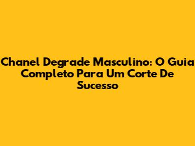Chanel Degrade Masculino: O Guia Completo Para Um Corte De Sucesso