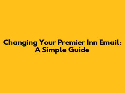 Changing Your Premier Inn Email: A Simple Guide