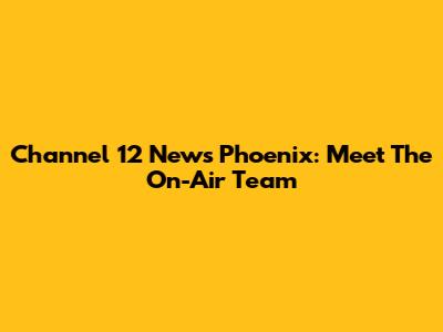 Channel 12 News Phoenix: Meet The On-Air Team