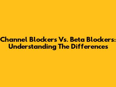 Channel Blockers Vs. Beta Blockers: Understanding The Differences
