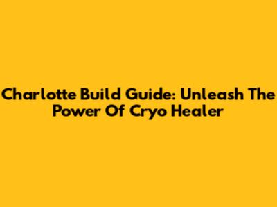 Charlotte Build Guide: Unleash The Power Of Cryo Healer