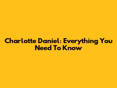 Charlotte Daniel: Everything You Need To Know