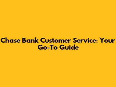 Chase Bank Customer Service: Your Go-To Guide