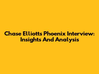 Chase Elliott's Phoenix Interview: Insights And Analysis