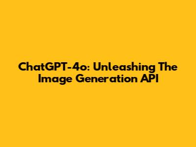 ChatGPT-4o: Unleashing The Image Generation API