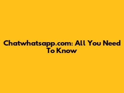 Chatwhatsapp.com: All You Need To Know