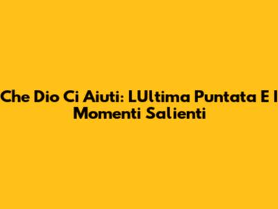 Che Dio Ci Aiuti: L'Ultima Puntata E I Momenti Salienti