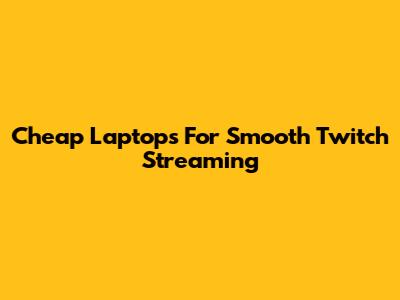 Cheap Laptops For Smooth Twitch Streaming