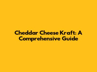 Cheddar Cheese Kraft: A Comprehensive Guide